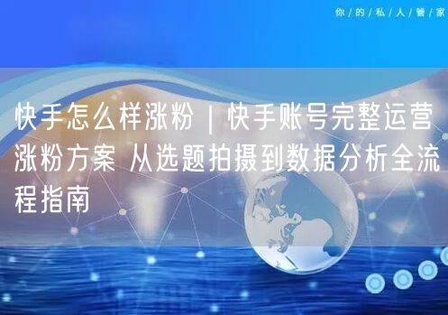 快手怎么样涨粉｜快手账号完整运营涨粉方案 从选题拍摄到数据分析全流程指南