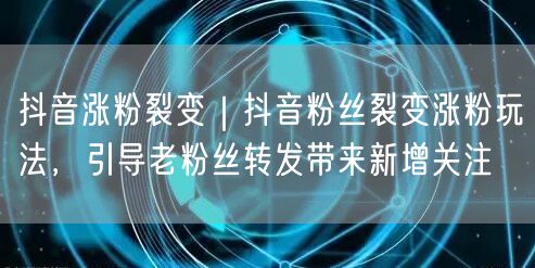 抖音涨粉裂变｜抖音粉丝裂变涨粉玩法，引导老粉丝转发带来新增关注