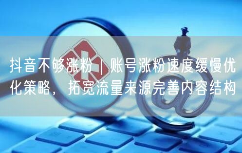 抖音不够涨粉｜账号涨粉速度缓慢优化策略，拓宽流量来源完善内容结构