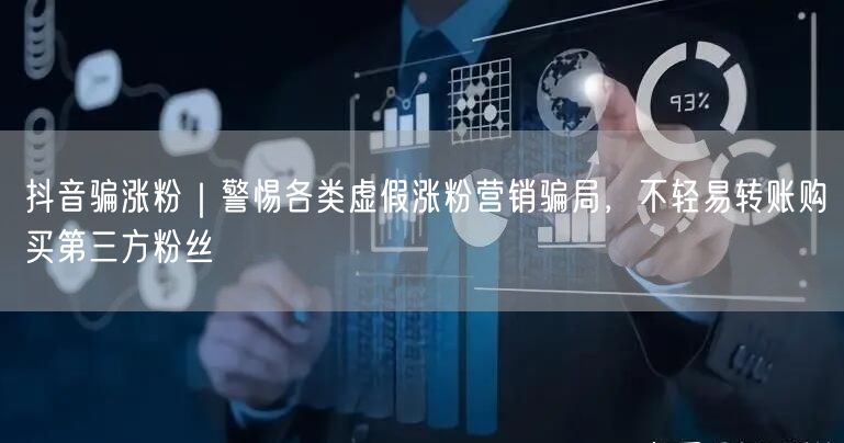抖音骗涨粉｜警惕各类虚假涨粉营销骗局，不轻易转账购买第三方粉丝