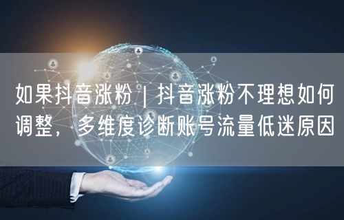 如果抖音涨粉｜抖音涨粉不理想如何调整，多维度诊断账号流量低迷原因