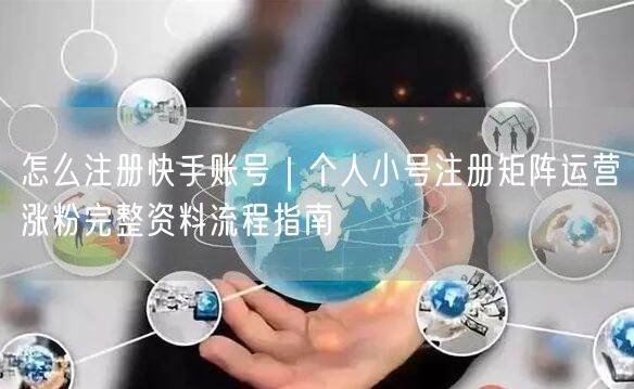 怎么注册快手账号｜个人小号注册矩阵运营涨粉完整资料流程指南