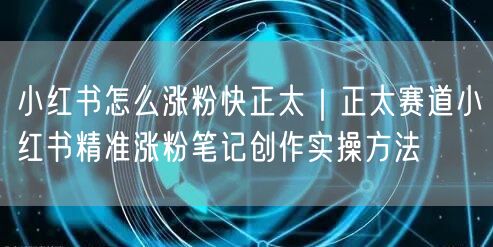 小红书怎么涨粉快正太｜正太赛道小红书精准涨粉笔记创作实操方法