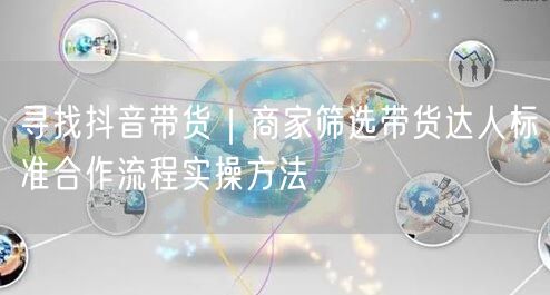寻找抖音带货｜商家筛选带货达人标准合作流程实操方法
