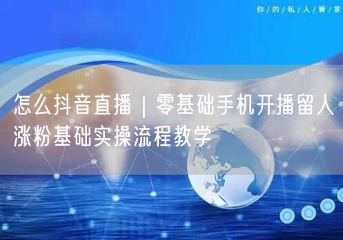 怎么抖音直播｜零基础手机开播留人涨粉基础实操流程教学