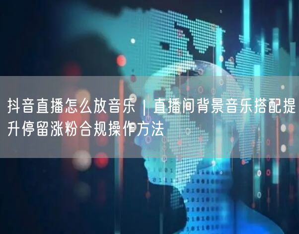 抖音直播怎么放音乐｜直播间背景音乐搭配提升停留涨粉合规操作方法