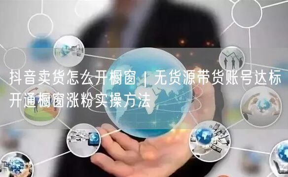 抖音卖货怎么开橱窗｜无货源带货账号达标开通橱窗涨粉实操方法