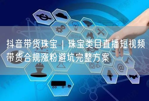 抖音带货珠宝｜珠宝类目直播短视频带货合规涨粉避坑完整方案