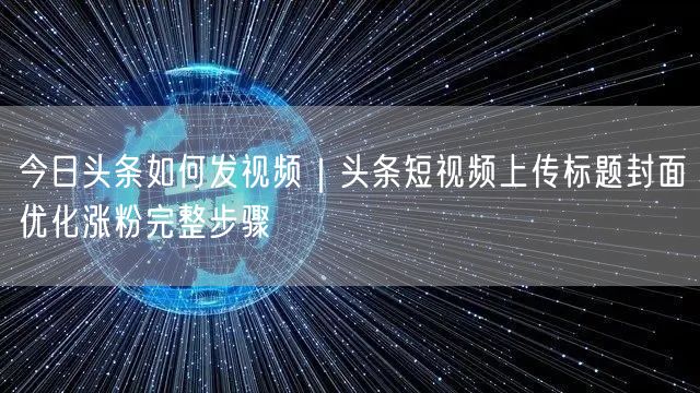 今日头条如何发视频｜头条短视频上传标题封面优化涨粉完整步骤