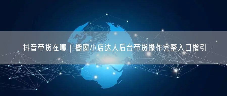 抖音带货在哪｜橱窗小店达人后台带货操作完整入口指引