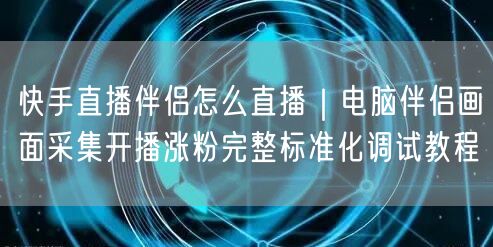快手直播伴侣怎么直播｜电脑伴侣画面采集开播涨粉完整标准化调试教程
