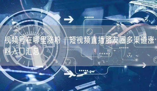 视频号在哪里涨粉｜短视频直播朋友圈多渠道涨粉入口汇总