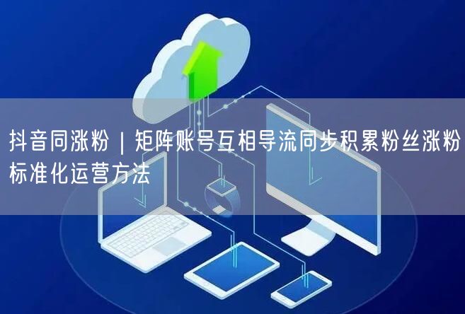 抖音同涨粉｜矩阵账号互相导流同步积累粉丝涨粉标准化运营方法