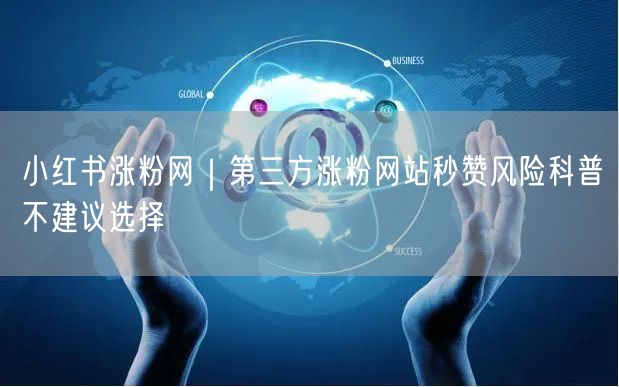 小红书涨粉网｜第三方涨粉网站秒赞风险科普不建议选择