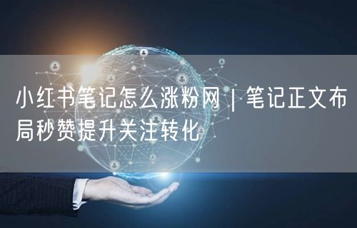 小红书笔记怎么涨粉网｜笔记正文布局秒赞提升关注转化