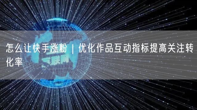 怎么让快手涨粉｜优化作品互动指标提高关注转化率