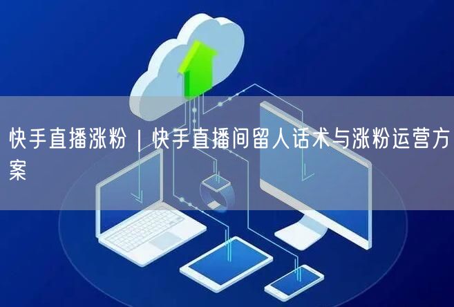 快手直播涨粉｜快手直播间留人话术与涨粉运营方案