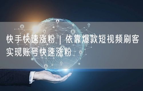 快手快速涨粉｜依靠爆款短视频刷客实现账号快速涨粉