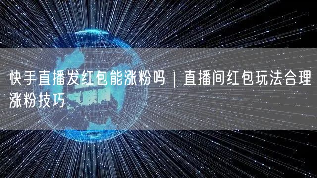 快手直播发红包能涨粉吗｜直播间红包玩法合理涨粉技巧