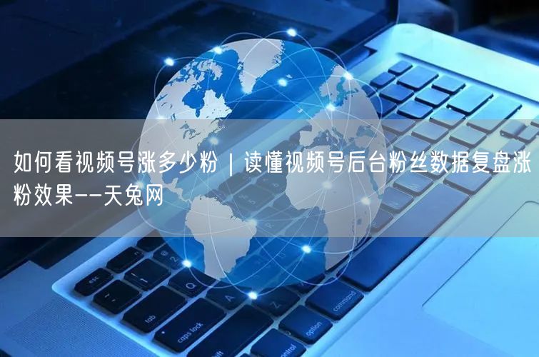 如何看视频号涨多少粉｜读懂视频号后台粉丝数据复盘涨粉效果--天兔网