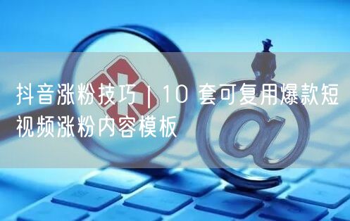 抖音涨粉技巧：10套爆款短视频模板助账号快速增长