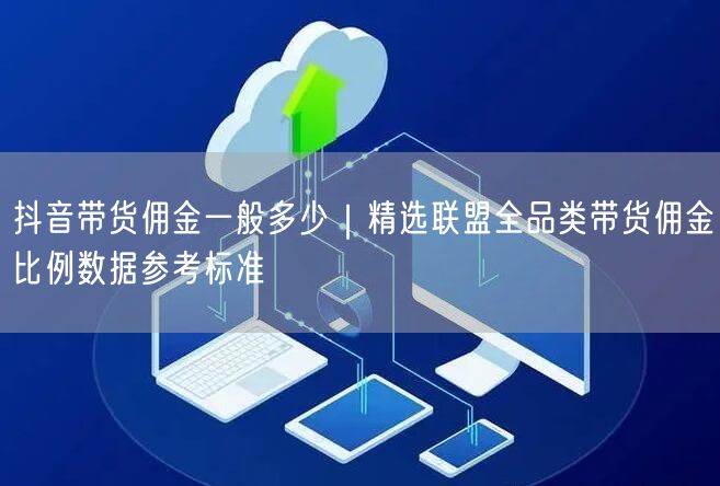 抖音带货佣金全解析：精选联盟比例+实操避坑指南