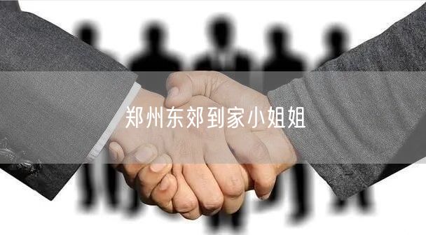 郑州东郊到家服务：小姐姐上门，畅享便捷生活品质提升
