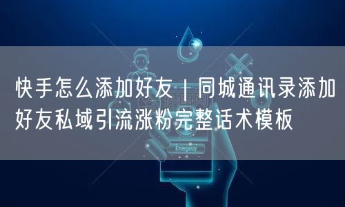 快手怎么添加好友｜同城通讯录添加好友私域引流涨粉完整话术模板