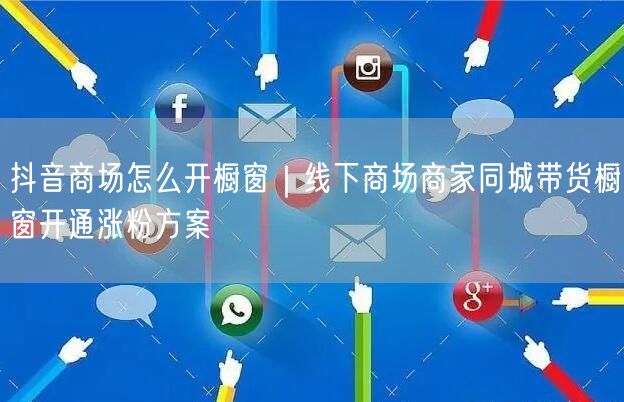 抖音商场橱窗开通实操，线下商家同城带货涨粉指南