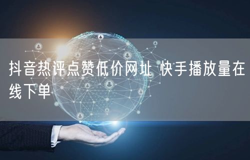 抖音热评点赞低价网址 快手播放量在线下单