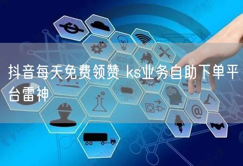 抖音每天免费领赞 ks业务自助下单平台雷神