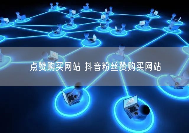 点赞购买网站 抖音粉丝赞购买网站
