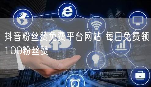 抖音粉丝赞免费平台网站 每日免费领100粉丝赞