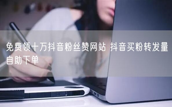 免费领十万抖音粉丝赞网站 抖音买粉转发量自助下单