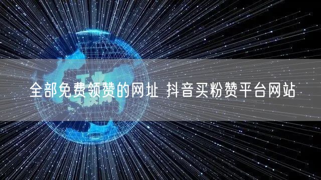 全部免费领赞的网址 抖音买粉赞平台网站