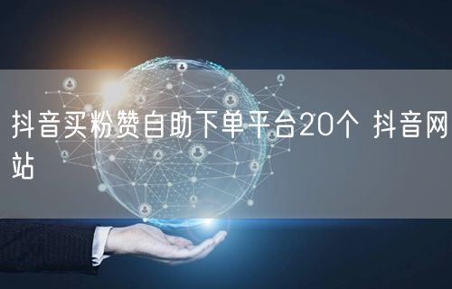 抖音买粉赞自助下单平台20个 抖音网站