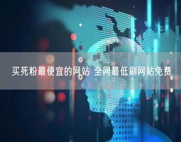 买死粉最便宜的网站 全网最低刷网站免费