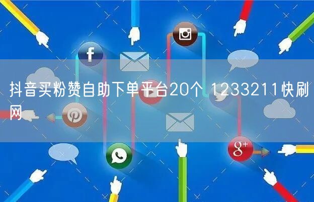 抖音买粉赞自助下单平台20个 1233211快刷网