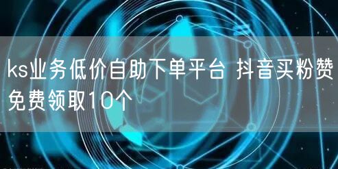 ks业务低价自助下单平台 抖音买粉赞免费领取10个