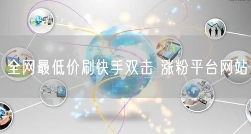 全网最低价刷快手双击 涨粉平台网站