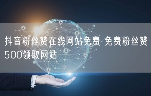 抖音粉丝赞在线网站免费 免费粉丝赞500领取网站