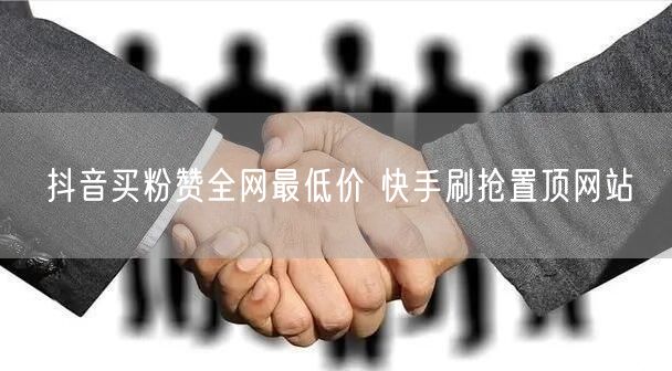 抖音买粉赞全网最低价 快手刷抢置顶网站