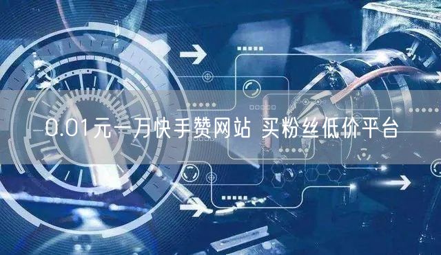 0.01元一万快手赞网站 买粉丝低价平台