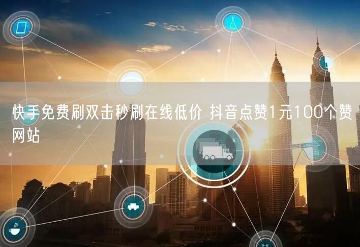 快手免费刷双击秒刷在线低价 抖音点赞1元100个赞网站
