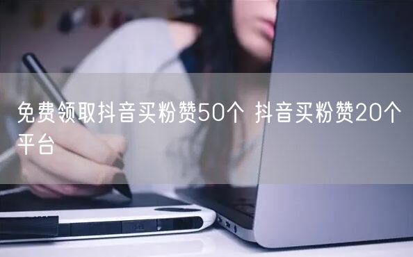 免费领取抖音买粉赞50个 抖音买粉赞20个平台