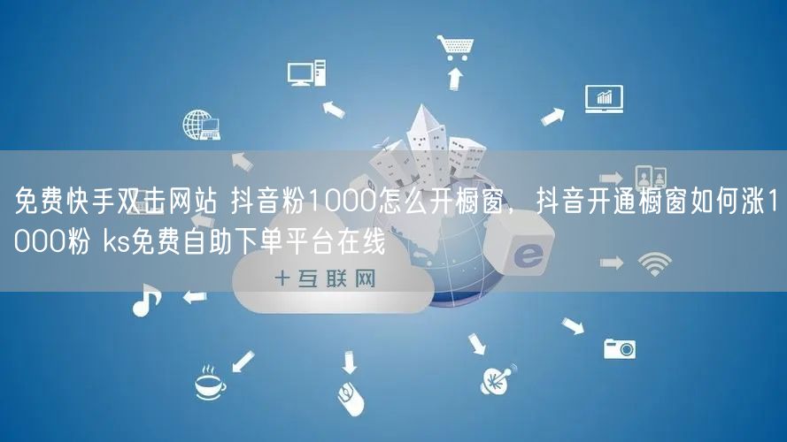 免费快手双击网站 抖音粉1000怎么开橱窗，抖音开通橱窗如何涨1000粉 ks免费自助下单平台在线