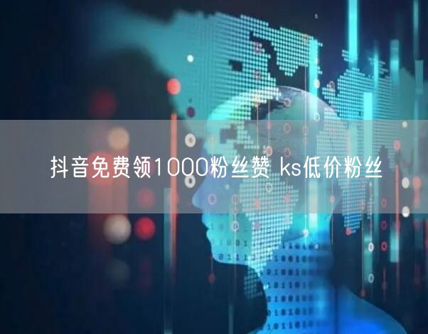 抖音免费领1000粉丝赞 ks低价粉丝