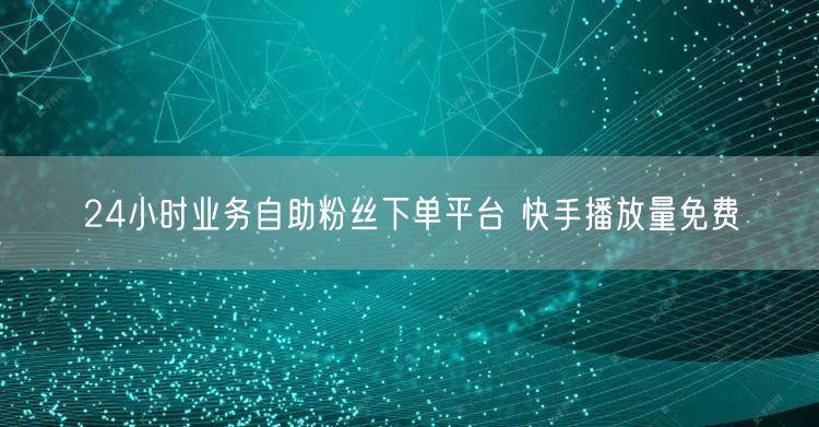 24小时业务自助粉丝下单平台 快手播放量免费