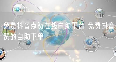 免费抖音点赞在线自助平台 免费抖音赞的自助下单