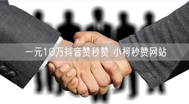 一元10万抖音赞秒赞 小柯秒赞网站
